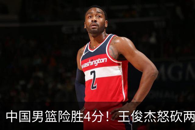 中国男篮险胜4分！王俊杰怒砍两双，拯救球队！